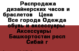 Распродажа дизайнерских часов и браслетов › Цена ­ 2 990 - Все города Одежда, обувь и аксессуары » Аксессуары   . Башкортостан респ.,Сибай г.